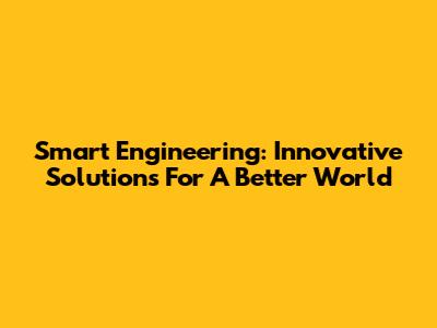 Smart Engineering: Innovative Solutions For A Better World