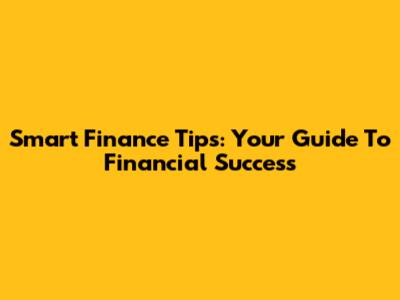 Smart Finance Tips: Your Guide To Financial Success