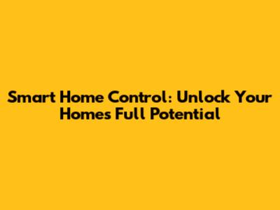 Smart Home Control: Unlock Your Home's Full Potential