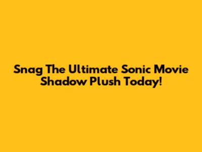 Snag The Ultimate Sonic Movie Shadow Plush Today!