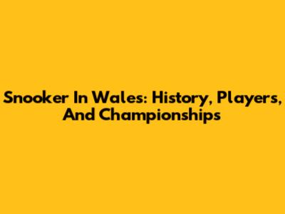Snooker In Wales: History, Players, And Championships