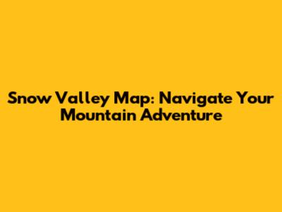 Snow Valley Map: Navigate Your Mountain Adventure