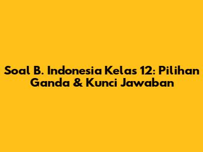 Soal B. Indonesia Kelas 12: Pilihan Ganda & Kunci Jawaban
