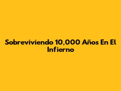 Sobreviviendo 10,000 Años En El Infierno