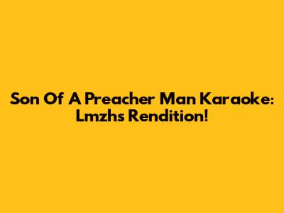 Son Of A Preacher Man Karaoke: Lmzh's Rendition!