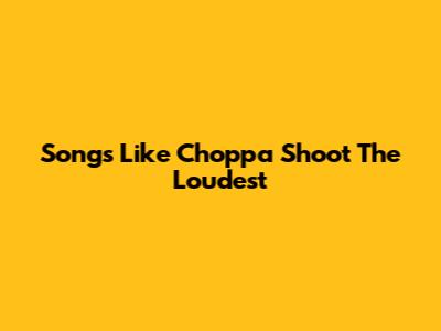 Songs Like Choppa Shoot The Loudest