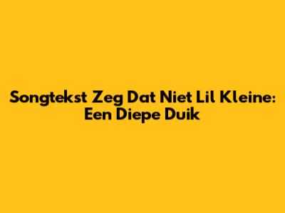 Songtekst Zeg Dat Niet Lil Kleine: Een Diepe Duik