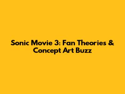 Sonic Movie 3: Fan Theories & Concept Art Buzz