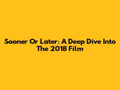 Sooner Or Later: A Deep Dive Into The 2018 Film