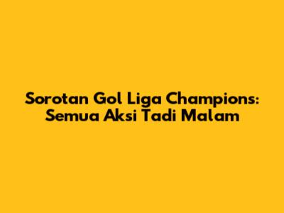 Sorotan Gol Liga Champions: Semua Aksi Tadi Malam