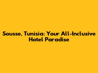 Sousse, Tunisia: Your All-Inclusive Hotel Paradise