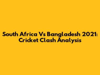 South Africa Vs Bangladesh 2021: Cricket Clash Analysis