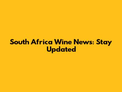 South Africa Wine News: Stay Updated
