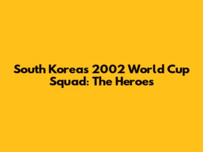 South Korea's 2002 World Cup Squad: The Heroes