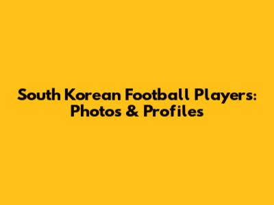 South Korean Football Players: Photos & Profiles