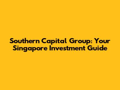 Southern Capital Group: Your Singapore Investment Guide