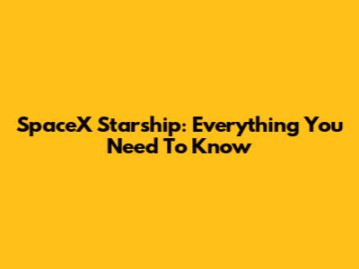 SpaceX Starship: Everything You Need To Know