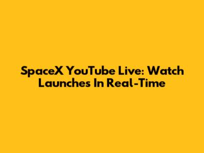 SpaceX YouTube Live: Watch Launches In Real-Time