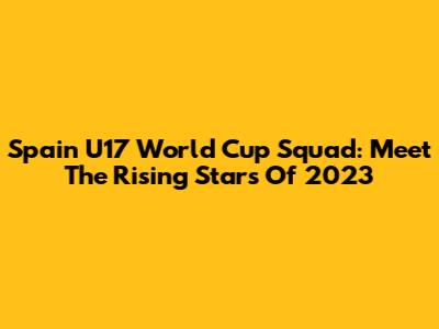 Spain U17 World Cup Squad: Meet The Rising Stars Of 2023