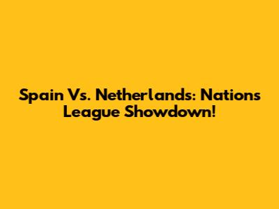 Spain Vs. Netherlands: Nations League Showdown!