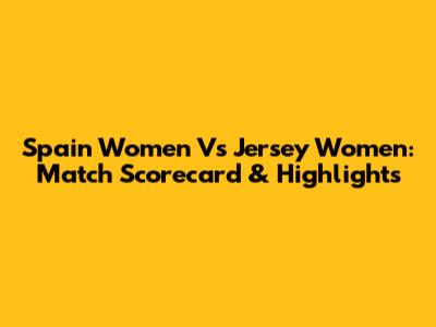 Spain Women Vs Jersey Women: Match Scorecard & Highlights