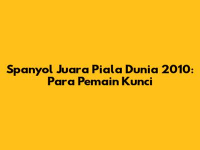 Spanyol Juara Piala Dunia 2010: Para Pemain Kunci