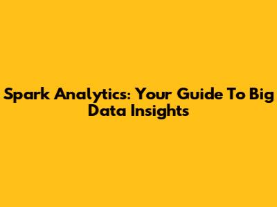 Spark Analytics: Your Guide To Big Data Insights