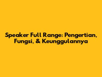 Speaker Full Range: Pengertian, Fungsi, & Keunggulannya