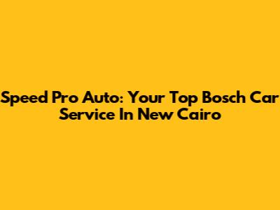 Speed Pro Auto: Your Top Bosch Car Service In New Cairo