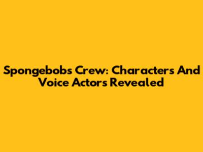 Spongebob's Crew: Characters And Voice Actors Revealed
