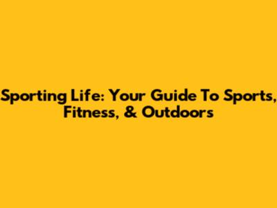 Sporting Life: Your Guide To Sports, Fitness, & Outdoors