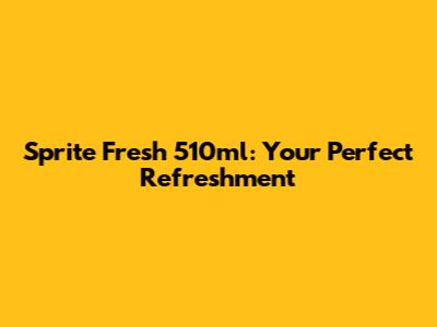 Sprite Fresh 510ml: Your Perfect Refreshment