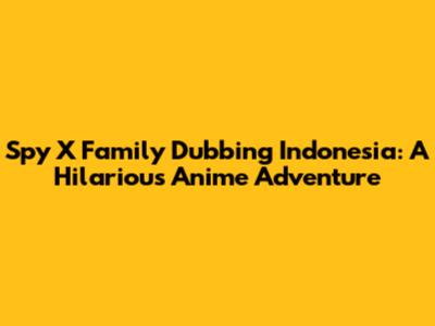 Spy X Family Dubbing Indonesia: A Hilarious Anime Adventure