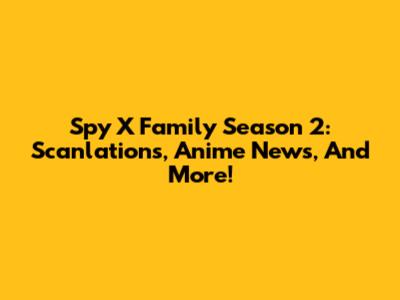 Spy X Family Season 2: Scanlations, Anime News, And More!
