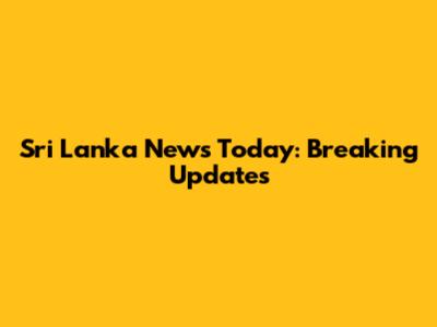 Sri Lanka News Today: Breaking Updates