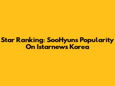 Star Ranking: SooHyun's Popularity On Istarnews Korea