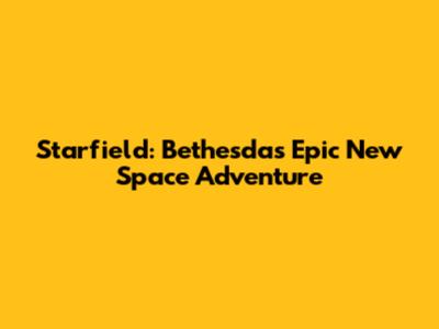 Starfield: Bethesda's Epic New Space Adventure