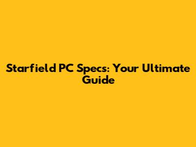 Starfield PC Specs: Your Ultimate Guide