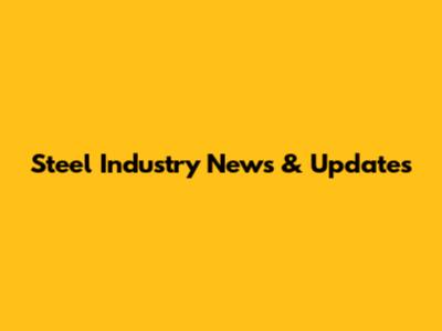Steel Industry News & Updates