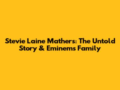 Stevie Laine Mathers: The Untold Story & Eminem's Family