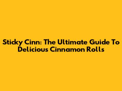 Sticky Cinn: The Ultimate Guide To Delicious Cinnamon Rolls