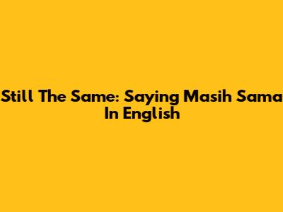 Still The Same: Saying "Masih Sama" In English