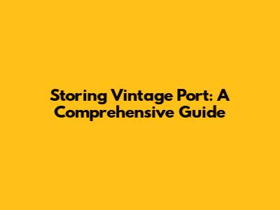 Storing Vintage Port: A Comprehensive Guide