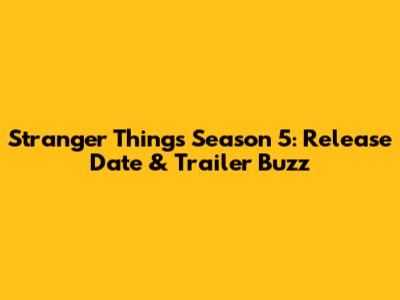 Stranger Things Season 5: Release Date & Trailer Buzz