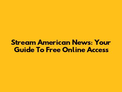 Stream American News: Your Guide To Free Online Access