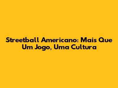 Streetball Americano: Mais Que Um Jogo, Uma Cultura
