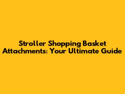 Stroller Shopping Basket Attachments: Your Ultimate Guide