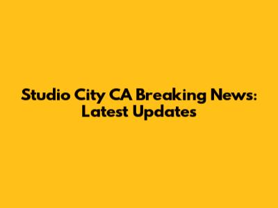 Studio City CA Breaking News: Latest Updates
