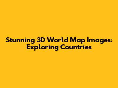 Stunning 3D World Map Images: Exploring Countries