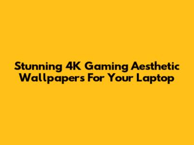 Stunning 4K Gaming Aesthetic Wallpapers For Your Laptop